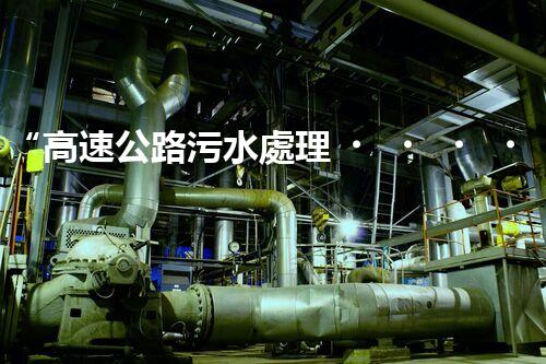 “高速公路污水處理，綠色出行新篇章”
